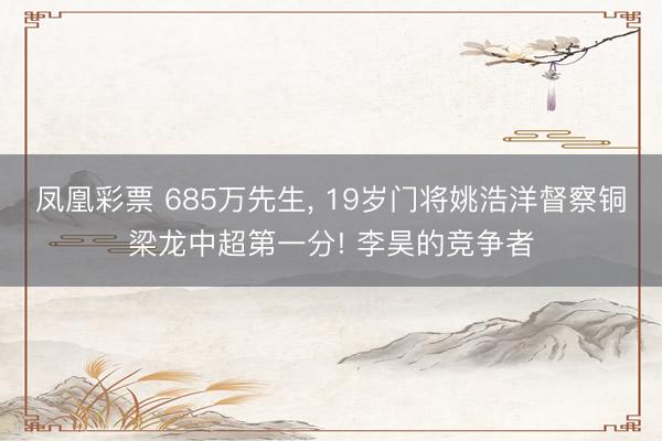 凤凰彩票 685万先生, 19岁门将姚浩洋督察铜梁龙中超第一分! 李昊的竞争者