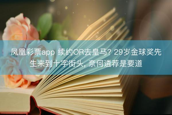 凤凰彩票app 续约OR去皇马? 29岁金球奖先生来到十字街头, 奈何遴荐是要道