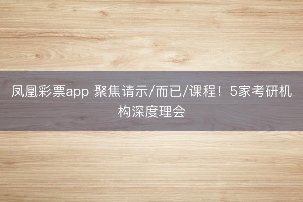 凤凰彩票app 聚焦请示/而已/课程！5家考研机构深度理会