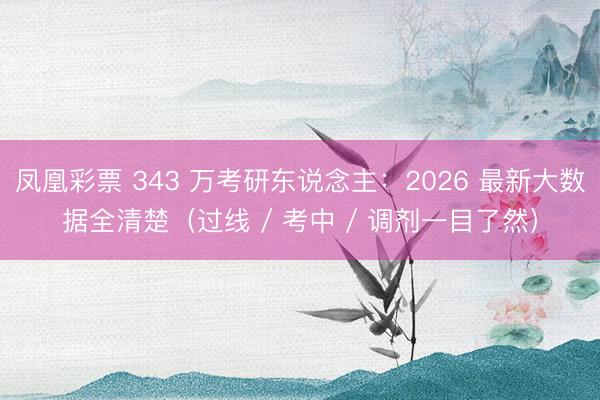 凤凰彩票 343 万考研东说念主：2026 最新大数据全清楚（过线 / 考中 / 调剂一目了然）